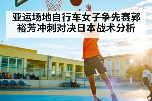 亚运场地自行车女子争先赛郭裕芳冲刺对决日本战术分析